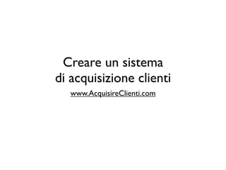 Creare un sistema
di acquisizione clienti
   www.AcquisireClienti.com
 