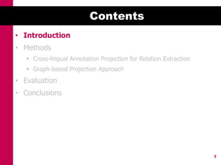 Contents
• Introduction
• Methods
    Cross-lingual Annotation Projection for Relation Extraction
    Graph-based Projection Approach
• Evaluation
• Conclusions




                                                                   3
 