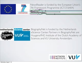 NewsReader is funded by the European Union’s
7th Framework Programme (ICT-316404)
BiographyNet is funded by the Netherlands
eScience Center. Partners in BiographyNet are
Huygens/ING Institute of the Dutch Academy of
Sciences andVU University Amsterdam.
Wednesday, August 7, 13
 