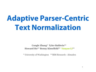 1
Adaptive Parser-Centric
Text Normalization
Congle Zhang* Tyler Baldwin**
Howard Ho** Benny Kimelfeld** Yunyao Li**
* University of Washington **IBM Research - Almaden
 