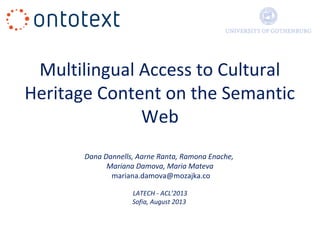 Multilingual Access to Cultural
Heritage Content on the Semantic
Web
Dana Dannells, Aarne Ranta, Ramona Enache,
Mariana Damova, Maria Mateva
mariana.damova@mozajka.co
LATECH - ACL’2013
Sofia, August 2013
 