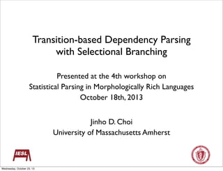Transition-based Dependency Parsing
with Selectional Branching
Presented at the 4th workshop on
Statistical Parsing in Morphologically Rich Languages
October 18th, 2013
Jinho D. Choi
University of Massachusetts Amherst

Wednesday, October 23, 13

 