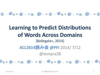 Learning to Predict Distributions
of Words Across Domains
[Bollegala+, 2014]
ACL2014読み会 @PFI 2014/ 7/12
@tempra28
2014/7/12 1ACL 読み会 2014 @ PFI
 