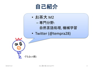 • お茶大 M2
– 専門分野:
自然言語処理, 機械学習
• Twitter (@tempra28)
2014/7/12 2ACL 読み会 2014 @ PFI
自己紹介
ぐらふぃ(仮)
 