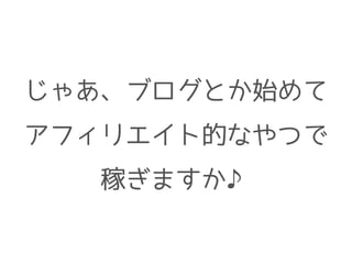 じゃあ、ブログとか始めて
アフィリエイト的なやつで
稼ぎますか♪
 