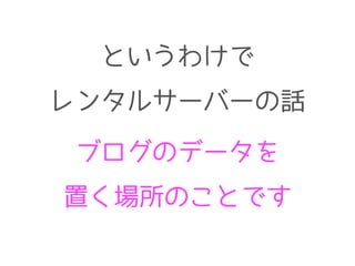 ブログのデータを
置く場所のことです
というわけで
レンタルサーバーの話
 