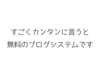 すごくカンタンに言うと
無料のブログシステムです
 