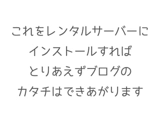 これをレンタルサーバーに
インストールすれば
とりあえずブログの
カタチはできあがります
 
