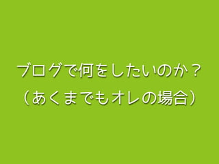 ブログで何をしたいのか？
（あくまでもオレの場合）
 