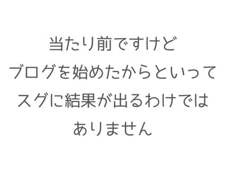 当たり前ですけど
ブログを始めたからといって
スグに結果が出るわけでは
ありません
 
