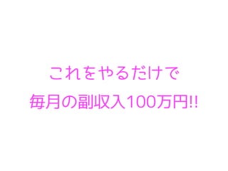 これをやるだけで
毎月の副収入100万円!!
 