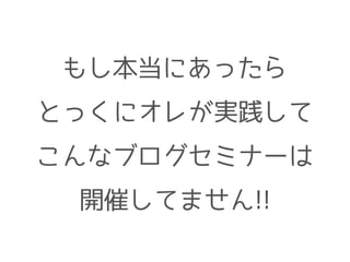 もし本当にあったら
とっくにオレが実践して
こんなブログセミナーは
開催してません!!
 