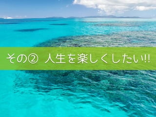 その② 人生を楽しくしたい!!
 