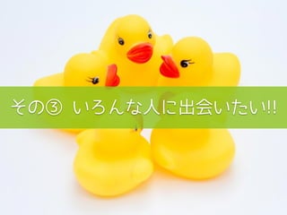 その③ いろんな人に出会いたい!!
 