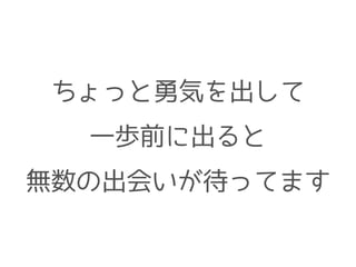 ちょっと勇気を出して
一歩前に出ると
無数の出会いが待ってます
 