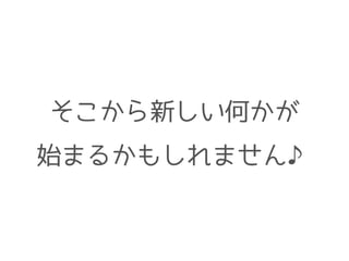 そこから新しい何かが
始まるかもしれません♪
 