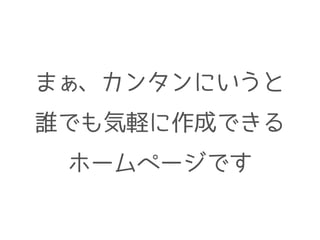まぁ、カンタンにいうと
誰でも気軽に作成できる
ホームページです
 