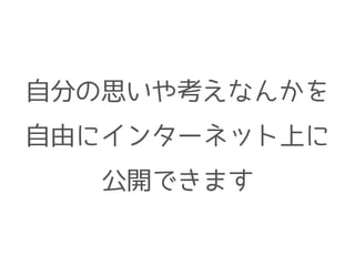 自分の思いや考えなんかを
自由にインターネット上に
公開できます
 