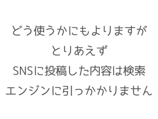 どう使うかにもよりますが
とりあえず
SNSに投稿した内容は検索
エンジンに引っかかりません
 