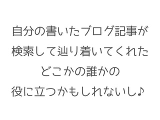 自分の書いたブログ記事が
検索して辿り着いてくれた
どこかの誰かの
役に立つかもしれないし♪
 