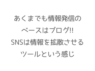 あくまでも情報発信の
ベースはブログ!!
SNSは情報を拡散させる
ツールという感じ
 
