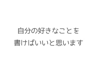 自分の好きなことを
書けばいいと思います
 