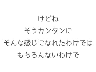 けどね
そうカンタンに
そんな感じになれたわけでは
もちろんないわけで
 