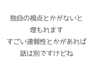 独自の視点とかがないと
埋もれます
すごい速報性とかがあれば
話は別ですけどね
 
