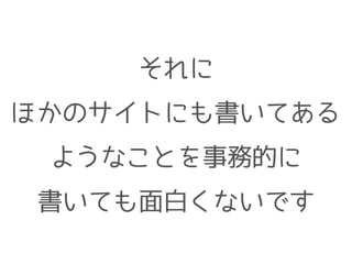 それに
ほかのサイトにも書いてある
ようなことを事務的に
書いても面白くないです
 