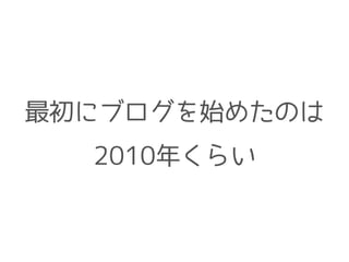 最初にブログを始めたのは
2010年くらい
 