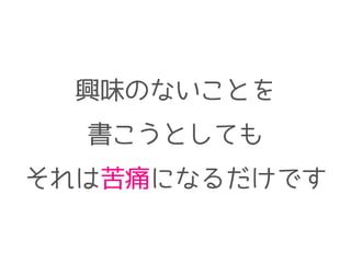 興味のないことを
書こうとしても
それは苦痛になるだけです
 