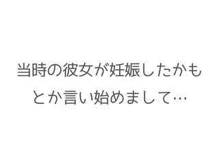 当時の彼女が妊娠したかも
とか言い始めまして…
 
