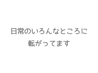 日常のいろんなところに
転がってます
 