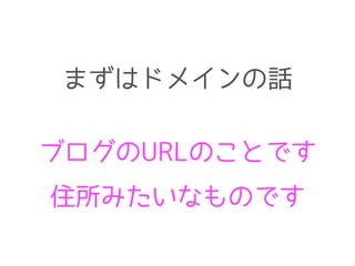 ブログのURLのことです
住所みたいなものです
まずはドメインの話
 