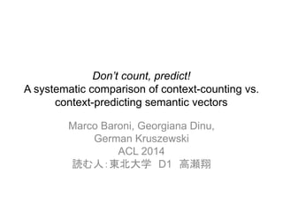 Don’t count, predict!
A systematic comparison of context-counting vs.
context-predicting semantic vectors
Marco Baroni, Georgiana Dinu,
German Kruszewski
ACL 2014
読む人：東北大学 D1 高瀬翔
 