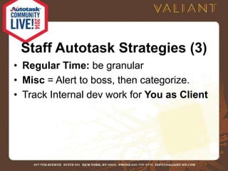 Staff Autotask Strategies (3) 
• Regular Time: be granular 
• Misc = Alert to boss, then categorize. 
• Track Internal dev work for You as Client 
 