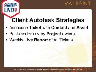 Client Autotask Strategies 
• Associate Ticket with Contact and Asset 
• Post-mortem every Project (twice) 
• Weekly Live Report of All Tickets 
 