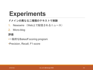 Experiments
ドメインの異なる二種類のテキストで実験
1. Newswire （Web上で配信されるニュース）
2. Micro-blog
評価
•一般的なBakeoff scoring program
•Precision, Recall, F1-score
2015/10/2 ACL 2015 読み会 @小町研 14
 