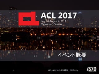 イベント概要
ACL 2017July 30-August 4, 2017
Vancouver, Canada
2017/12/4ISID - ACL2017参加報告3
 