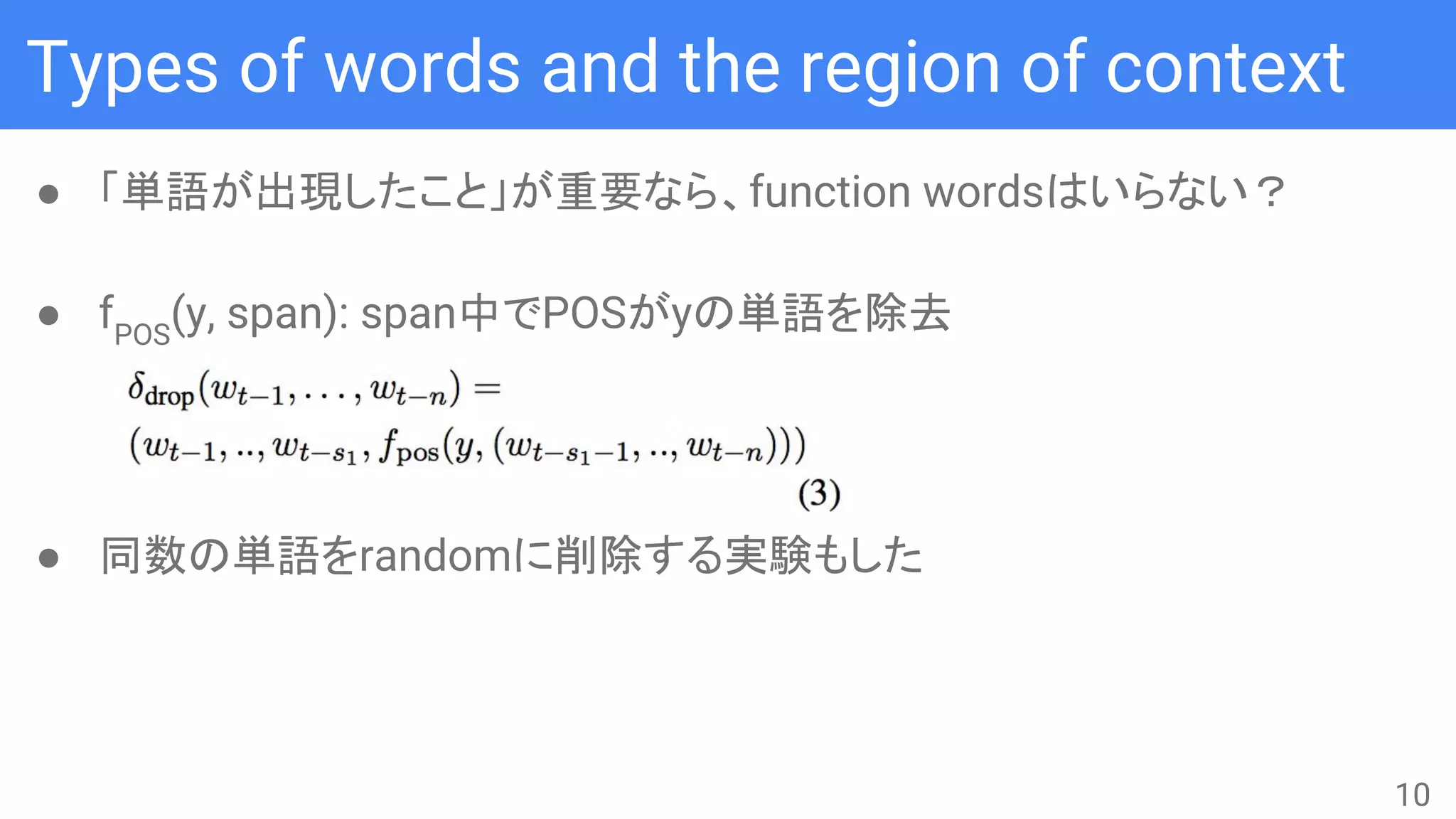 Types of words and the region of context
● 「単語が出現したこと」が重要なら、function wordsはいらない？
● fPOS
(y, span): span中でPOSがyの単語を除去
● 同数の単語をrandomに削除する実験もした
10
 