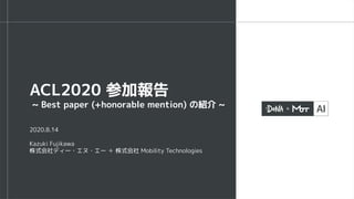 2020.8.14
Kazuki Fujikawa
株式会社ディー・エヌ・エー ＋ 株式会社 Mobility Technologies
ACL2020 参加報告
~ Best paper (+honorable mention) の紹介 ~
 