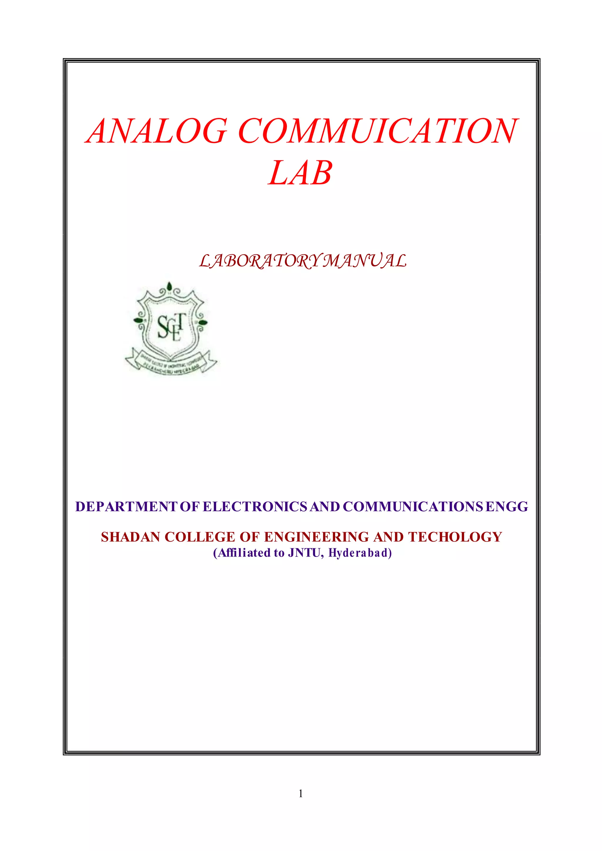 1
ANALOG COMMUICATION
LAB
LABORATORYMANUAL
DEPARTMENTOF ELECTRONICSAND COMMUNICATIONSENGG
SHADAN COLLEGE OF ENGINEERING AND TECHOLOGY
(Affiliated to JNTU, Hyderabad)
 