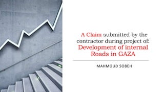 A Claim submitted by the
contractor during project of:
Development of internal
Roads in GAZA
MAHMOUD SOBEH
 