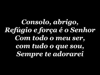 Consolo, abrigo, Refúgio e força é o Senhor Com todo o meu ser, com tudo o que sou, Sempre te adorarei 