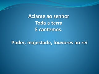 Aclame ao senhor
Toda a terra
E cantemos.
Poder, majestade, louvores ao rei
 