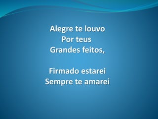 Alegre te louvo
Por teus
Grandes feitos,
Firmado estarei
Sempre te amarei
 