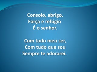 Consolo, abrigo.
Força e refúgio
É o senhor.
Com todo meu ser,
Com tudo que sou
Sempre te adorarei.
 