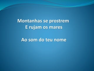 Montanhas se prostrem
E rujam os mares
Ao som do teu nome
 