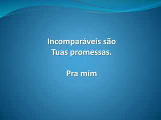 Incomparáveis são
Tuas promessas.
Pra mim
 