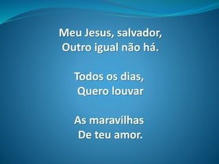 Meu Jesus, salvador,
Outro igual não há.
Todos os dias,
Quero louvar
As maravilhas
De teu amor.
 